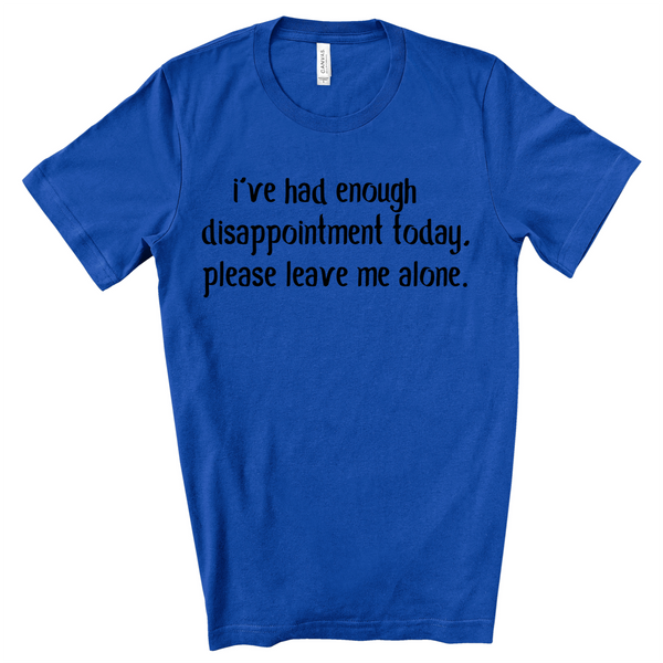 I've had enough disappointment today. Please leave me alone.  Graphic T-shirt